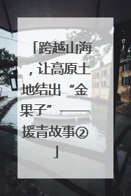 跨越山海，让高原土地结出“金果子”——援青故事②